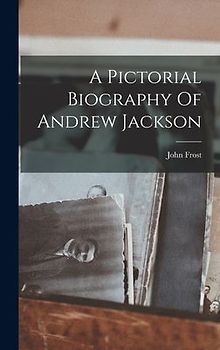 A Pictorial Biography Of Andrew Jackson