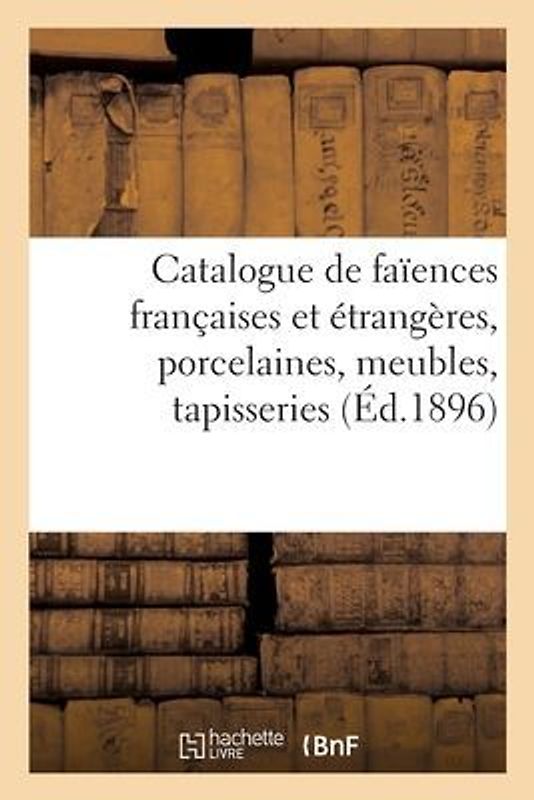 Catalogue Des Anciennes Faïences Françaises Et Étrangères, Anciennes Porcelaines, Meubles Anciens