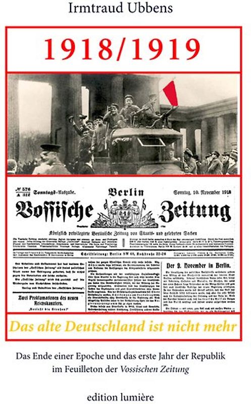 1918/1919. Das alte Deutschland ist nicht mehr. Das Ende einer Epoche und das erste Jahr der Republik im Feuilleton der Vossischen Zeitung.