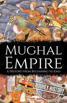 Mughal Empire: A History from Beginning to End (History of India)