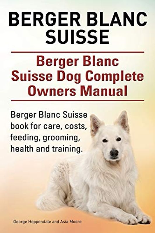 Berger Blanc Suisse. Berger Blanc Suisse Dog Complete Owners Manual. Berger Blanc Suisse book for care, costs, feeding, grooming, health and training.