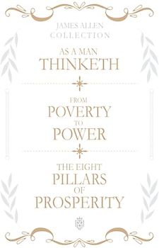 James Allen Collection: As A Man Thinketh, From Poverty To Power, The Eight Pillars Of Prosperity