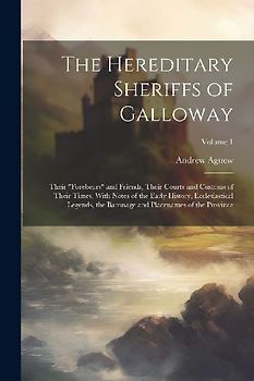 The Hereditary Sheriffs of Galloway; Their "forebears" and Friends, Their Courts and Customs of Their Times, With Notes of the Early History, Ecclesiastical Legends, the Baronage and Placenames of the Province; Volume 1