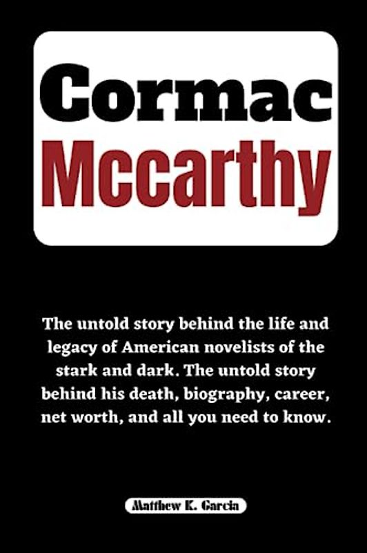 CORMAC MCCARTHY: The untold story behind the life and legacy of American novelists of the stark and dark. The untold story behind his death, ... of the Great and Influential, Band 51)