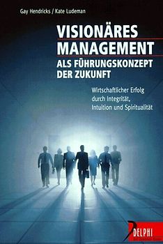 Visionäres Management als Führungskonzept der Zukunft. Wirtschaftlicher Erfolg durch Integrität, Intuition und Spiritualität