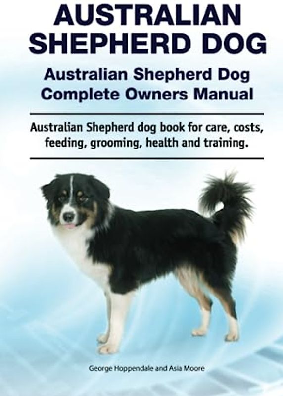 Australian Shepherd dog. Australian Shepherd dog Complete Owners Manual. Australian Shepherd dog book for care, costs, feeding, grooming, health and training.