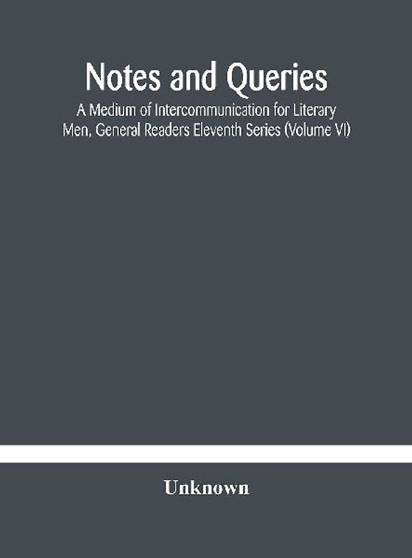 Notes And Queries; A Medium Of Intercommunication For Literary Men, General Readers Eleventh Series (Volume Vi)