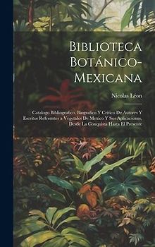 Biblioteca Botánico-Mexicana: Catalogo Bibliografico, Biografico Y Critico De Autores Y Escritos Referentes a Vegetales De Mexico Y Sus Aplicaciones