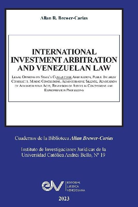 INTERNATIONAL INVESTMENT ARBITRATION AND VENEZUELAN LAW.  Legal Opinions on State's Consent for Arbitration, Public Interest Contracts, Mining     Concessions, Administrative Silence, Revocation of Administrative Acts, Reversion of  Assets in Concessions