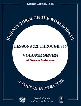 Journey through the Workbook of A Course in Miracles: Lessons 221 through 365, Volume Seven of Seven-Volumes