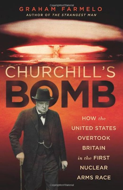Churchill's Bomb: How the United States Overtook Britain in the First Nuclear Arms Race - Farmelo, Graham