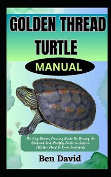 GOLDEN THREAD TURTLE MANUAL: The Easy Owners Training Guide On Raising An Obedient And Healthy Turtle In Captive (All You Need To Know Included)