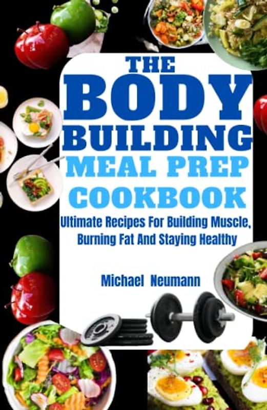 The Bodybuilding Meal Prep Cookbook: Ultimate Recipes for Building Muscle, Burning Fat and Staying Healthy, with Meal Plan for Male Body Fitness, Female Body Fitness