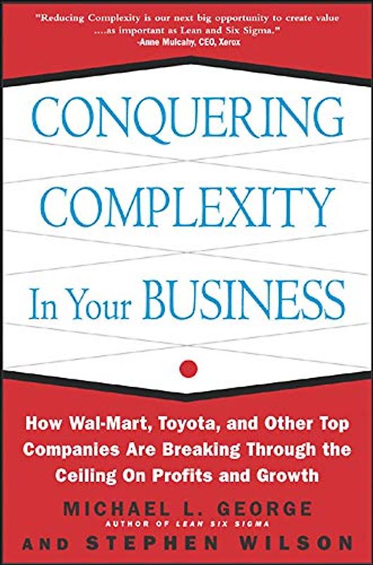 Conquering Complexity in Your Business: How Wal-Mart, Toyota, and Other Top Companies Are Breaking Through the Ceiling on Profits and Growth: How Wal- - Michael L. George