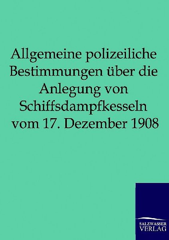 Allgemeine polizeiliche Bestimmungen über die Anlegung von Schiffsdampfkesseln vom 17. Dezember 1908