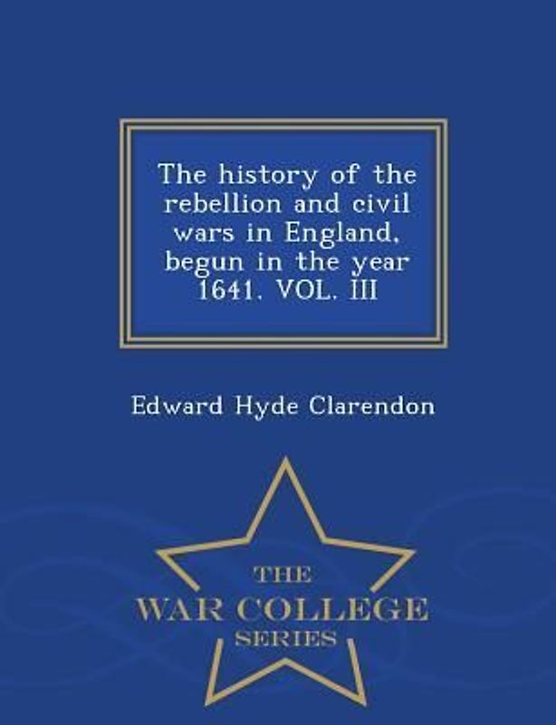 The history of the rebellion and civil wars in England, begun in the year 1641. VOL. III - War College Series