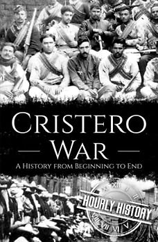 Cristero War: A History from Beginning to End (History of Mexico)
