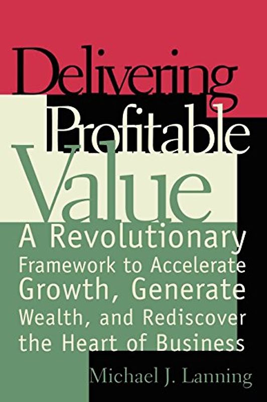 Delivering Profitable Value: A Revolutionary Framework to Accelerate Growth, Generate Wealth, and Rediscover the Heart of Business - Michael J. Lanning
