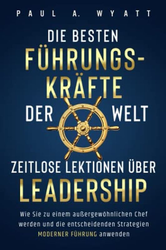 Die besten Führungskräfte der Welt – Zeitlose Lektionen über Leadership: Wie Sie zu einem außergewöhnlichen Chef werden und die entscheidenden Strategien moderner Führung anwenden