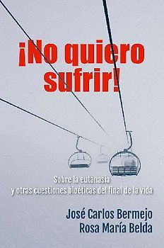 ¡No quiero sufrir! : sobre la eutanasia y otras cuestiones bioéticas del final de la vida