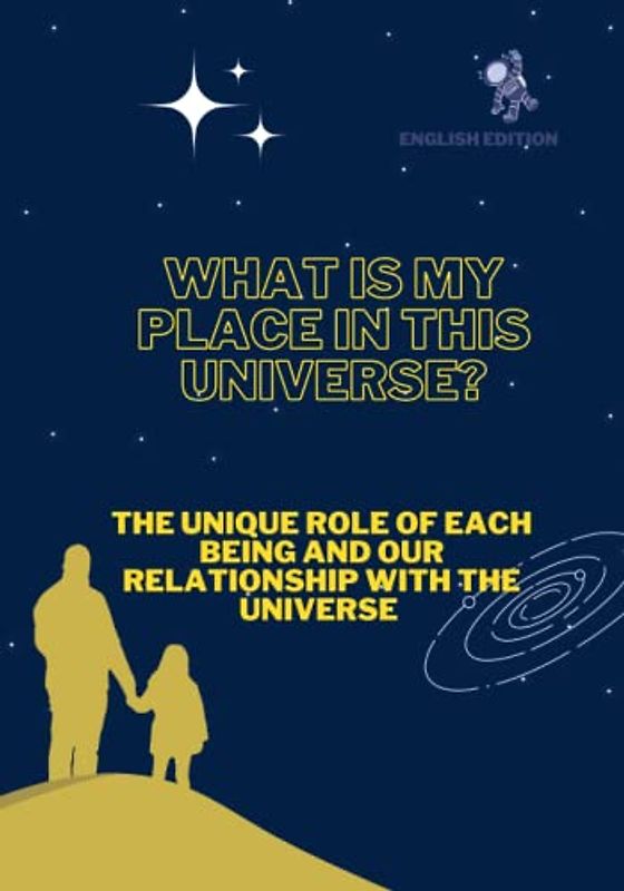 WHAT IS MY PLACE IN THIS UNIVERSE?, THE UNIQUE ROLE OF EACH BEING AND OUR RELATIONSHIP WITH THE UNIVERSE (ENGLISH EDITION)