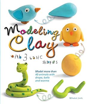 Modeling Clay with 3 Basic Shapes: Model More Than 40 Animals with Teardrops, Balls, and Worms