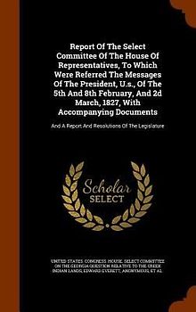 Report Of The Select Committee Of The House Of Representatives, To Which Were Referred The Messages Of The President, U.s., Of The 5th And 8th February, And 2d March, 1827, With Accompanying Documents
