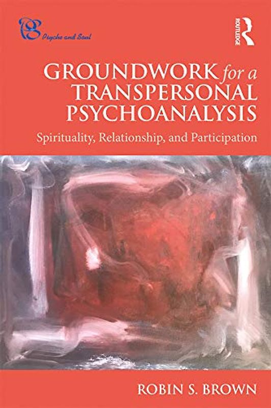 Groundwork for a Transpersonal Psychoanalysis: Spirituality, Relationship, and Participation (Psyche and Soul: Psychoanalysis, Spirituality and Religion in Dialogue Book)
