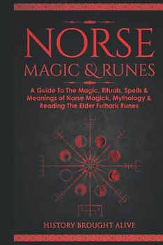 Norse Magic & Runes: A Guide To The Magic, Rituals, Spells & Meanings of Norse Magick, Mythology & Reading The Elder Futhark Runes