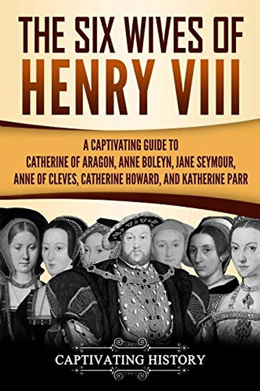 The Six Wives of Henry VIII: A Captivating Guide to Catherine of Aragon, Anne Boleyn, Jane Seymour, Anne of Cleves, Catherine Howard, and Katherine Parr (Exploring England's Past)