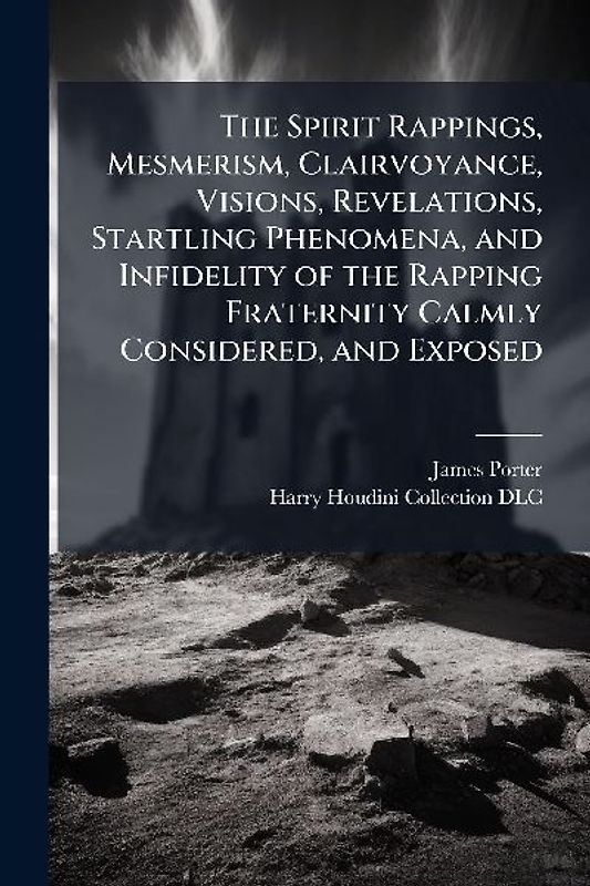 The Spirit Rappings, Mesmerism, Clairvoyance, Visions, Revelations, Startling Phenomena, and Infidelity of the Rapping Fraternity Calmly Considered, and Exposed