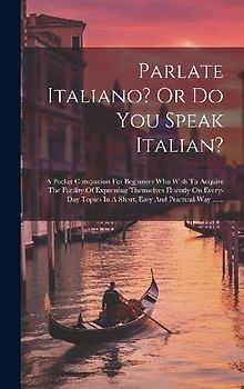 Parlate Italiano? Or Do You Speak Italian?: A Pocket Companion For Beginners Who Wish To Acquire The Facility Of Expressing Themselves Fluently On Eve