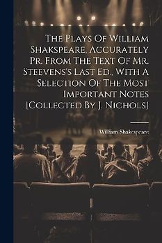 The Plays Of William Shakspeare, Accurately Pr. From The Text Of Mr. Steevens's Last Ed., With A Selection Of The Most Important Notes [collected By J