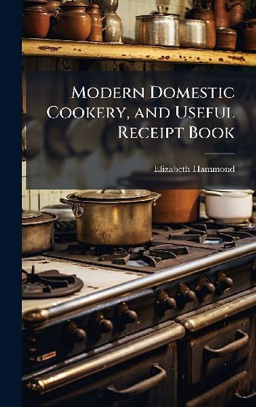 Modern Domestic Cookery, and Useful Receipt Book