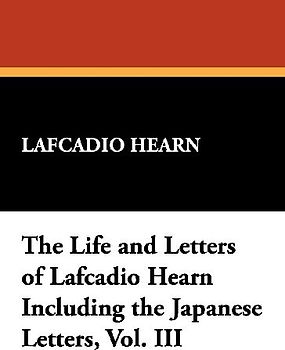The Life and Letters of Lafcadio Hearn Including the Japanese Letters, Vol. III