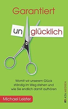 Garantiert unglücklich: Womit wir unserem Glück ständig im Weg stehen und wie Sie endlich damit aufhören