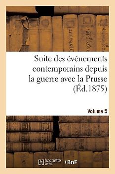 Suite Des Événements Contemporains Depuis La Guerre Avec La Prusse (Éd.1875) Volume 5