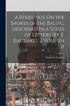 A Residence On the Shores of the Baltic, Described in a Series of Letters [By E. Eastlake]. 2 Vols. [In 1]