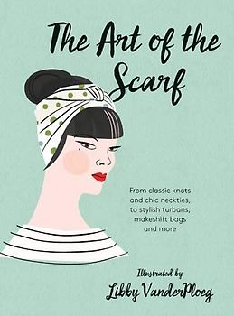 The Art of the Scarf: From Classic Knots and Chic Neckties, to Stylish Turbans, Makeshift Bags, and More