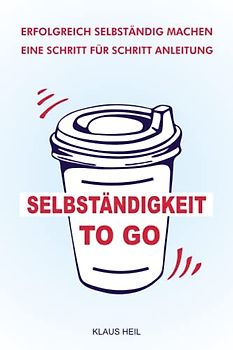 SELBSTÄNDIGKEIT TO GO - ERFOLGREICH SELBSTÄNDIG MACHEN: FIRMA GRÜNDEN - EINE SCHRITT FÜR SCHRITT ANLEITUNG, UM VON ANFANG AN PROFITABEL ZU ARBEITEN