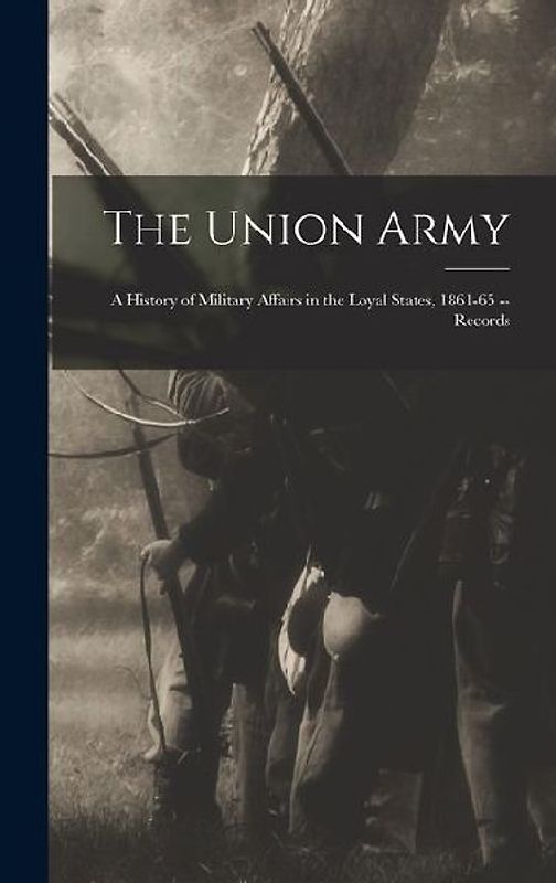 The Union Army; a History of Military Affairs in the Loyal States, 1861-65 -- Records