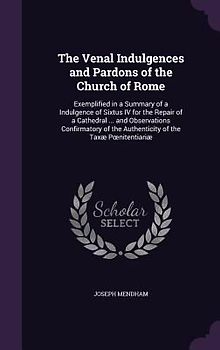 The Venal Indulgences and Pardons of the Church of Rome: Exemplified in a Summary of a Indulgence of Sixtus IV for the Repair of a Cathedral ... and O