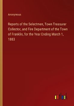 Reports of the Selectmen, Town Treasurer Collector, and Fire Department of the Town of Franklin, for the Year Ending March 1, 1883