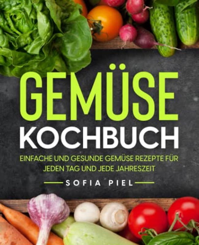 Gemüse Kochbuch: Einfache und gesunde Gemüse Rezepte für jeden Tag und jede Jahreszeit