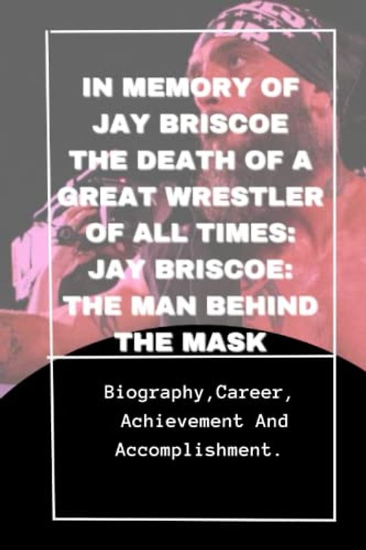 IN MEMORY OF JAY BRISCOE THE DEATH OF A GREAT WRESTLER OF ALL TIMES: JAY BRISCOE: THE MAN BEHIND THE MASK: Biography, Career, Achievement And Accomplishment.