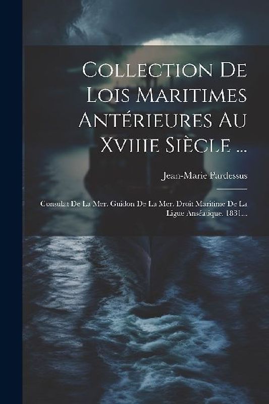 Collection De Lois Maritimes Antérieures Au Xviiie Siècle ...: Consulat De La Mer. Guidon De La Mer. Droit Maritime De La Ligue Anséatique. 1831...