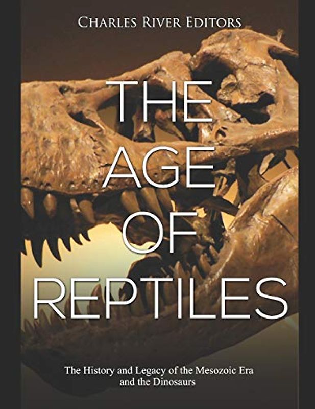 The Age of Reptiles: The History and Legacy of the Mesozoic Era and the Dinosaurs