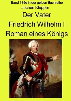 gelbe Buchreihe / Der Vater - Friedrich Wilhelm I - Roman eines Königs - Band 139e Teil 1 in der gelben Buchreihe - Farbe - bei Jürgen Ruszkowski