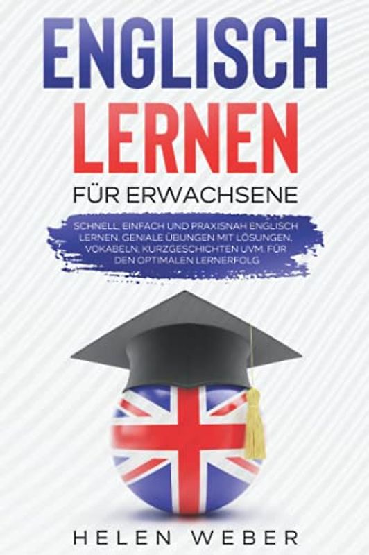 Englisch lernen für Erwachsene: Schnell, einfach und praxisnah Englisch lernen Geniale Übungen mit Lösungen, Vokabeln, Kurzgeschichten uvm. für den optimalen Lernerfolg