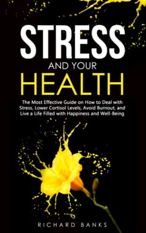 Stress and Your Health: The Most Effective Guide on How to Deal with Stress, Lower Cortisol Levels, Avoid Burnout, and Live a Life Filled with ... Well-Being (Self Care Mastery Series, Band 9)